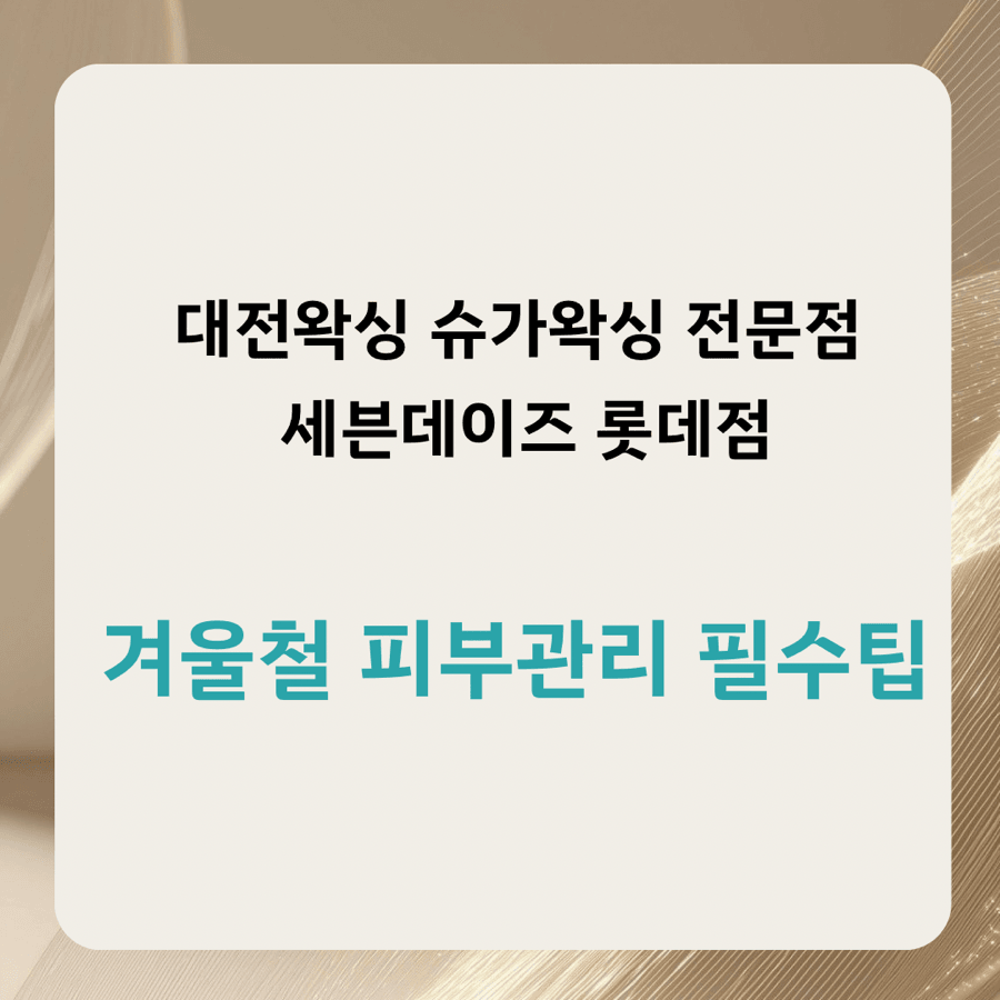 대전 괴정동 세븐데이즈 슈가왁싱 대전롯데점 겨울철 피부관리 필수 팁